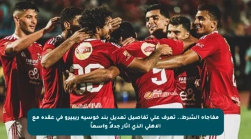 مفاجأة الشرط.. تعرف على تفاصيل تعديل بند خوسيه ريبيرو في عقده مع الأهلي الذي أثار جدلاً واسعاً